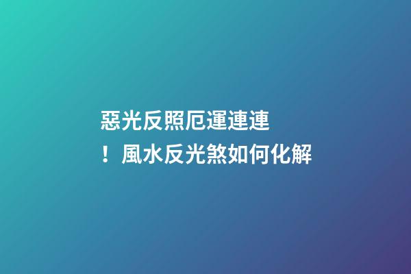 惡光反照厄運連連！風水反光煞如何化解